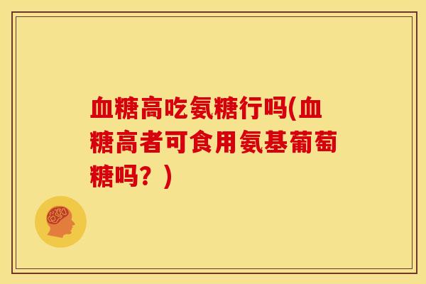 血糖高吃氨糖行吗(血糖高者可食用氨基葡萄糖吗？)
