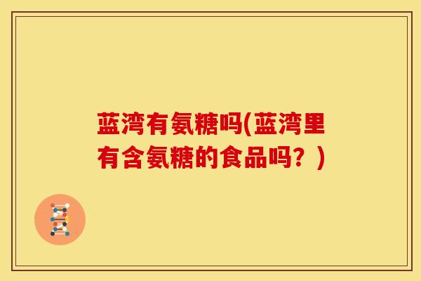 蓝湾有氨糖吗(蓝湾里有含氨糖的食品吗？)