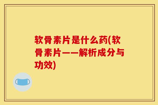 软骨素片是什么药(软骨素片——解析成分与功效)