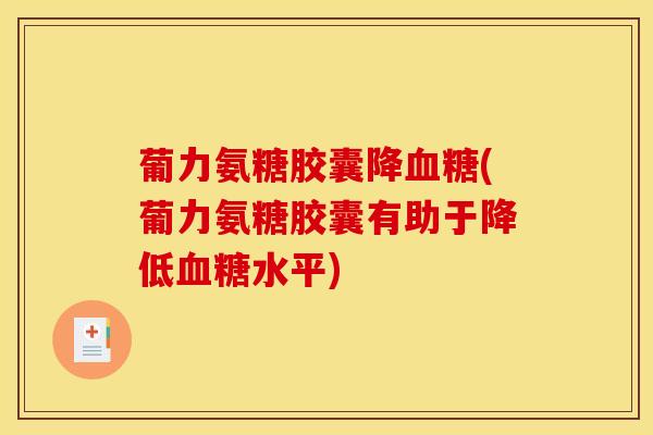 葡力氨糖胶囊降(葡力氨糖胶囊有助于降低水平)