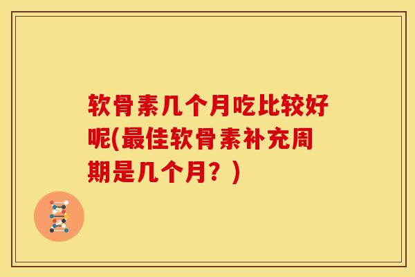 软骨素几个月吃比较好呢(最佳软骨素补充周期是几个月？)