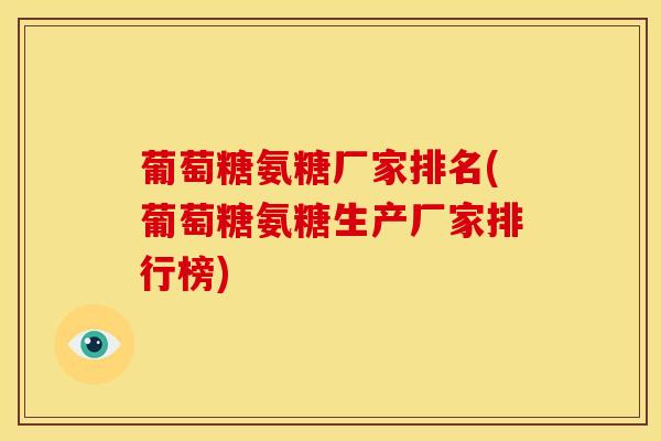 葡萄糖氨糖厂家排名(葡萄糖氨糖生产厂家排行榜)