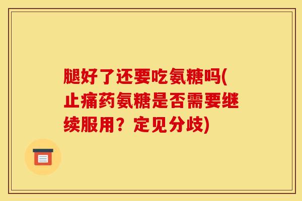 腿好了还要吃氨糖吗(止痛药氨糖是否需要继续服用？定见分歧)
