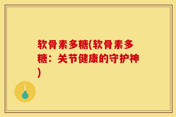软骨素多糖(软骨素多糖：关节健康的守护神)