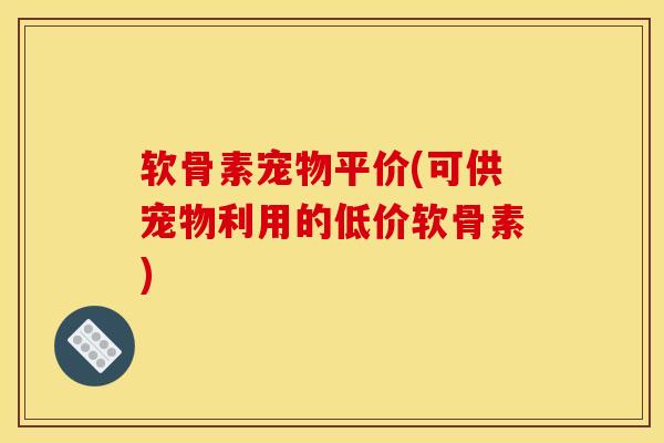 软骨素宠物平价(可供宠物利用的低价软骨素)