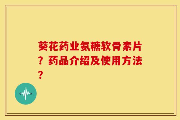 葵花药业氨糖软骨素片？药品介绍及使用方法？