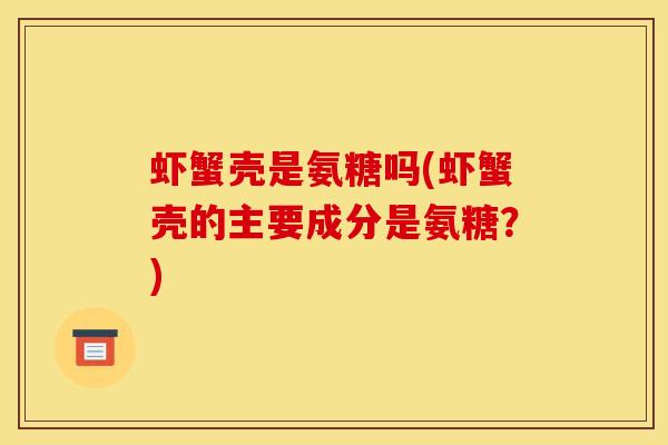 虾蟹壳是氨糖吗(虾蟹壳的主要成分是氨糖？)