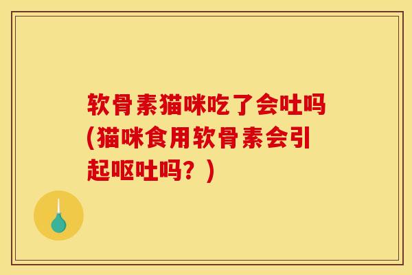 软骨素猫咪吃了会吐吗(猫咪食用软骨素会引起呕吐吗？)