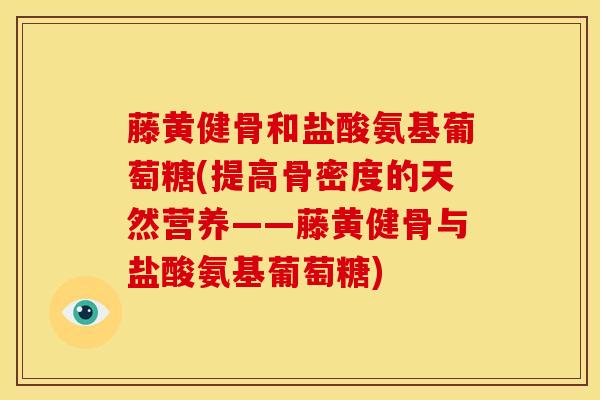 藤黄健骨和盐酸氨基葡萄糖(提高骨密度的天然营养——藤黄健骨与盐酸氨基葡萄糖)
