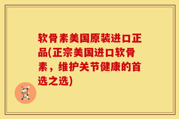 软骨素美国原装进口正品(正宗美国进口软骨素，维护关节健康的首选之选)