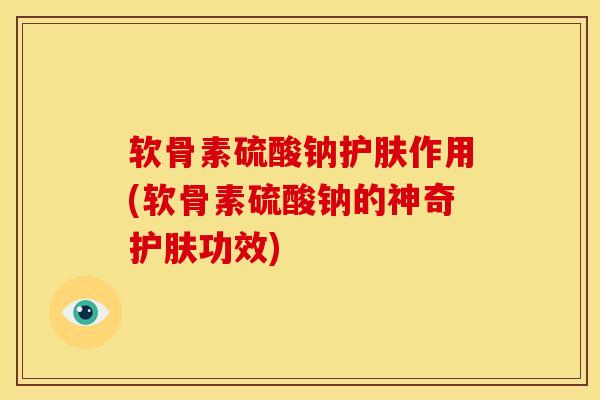 软骨素硫酸钠护肤作用(软骨素硫酸钠的神奇护肤功效)