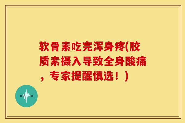 软骨素吃完浑身疼(胶质素摄入导致全身酸痛,专家提醒慎选!) 软骨素吃完浑身疼(胶质素摄入导致全身酸痛,专家提醒慎选!)