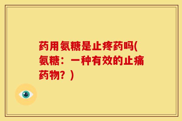 药用氨糖是止疼药吗(氨糖：一种有效的止痛药物？)