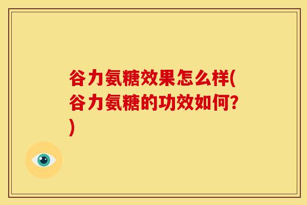 谷力氨糖效果怎么样(谷力氨糖的功效如何？)