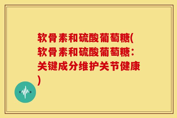 软骨素和硫酸葡萄糖(软骨素和硫酸葡萄糖：关键成分维护关节健康)