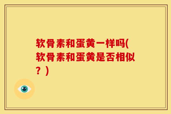 软骨素和蛋黄一样吗(软骨素和蛋黄是否相似？)