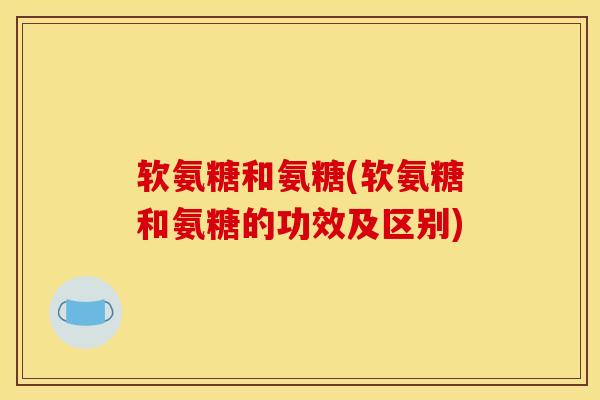 软氨糖和氨糖(软氨糖和氨糖的功效及区别)