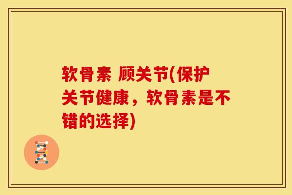 软骨素 顾关节(保护关节健康，软骨素是不错的选择)