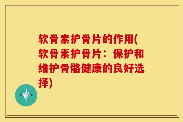 软骨素护骨片的作用(软骨素护骨片：保护和维护骨骼健康的良好选择)