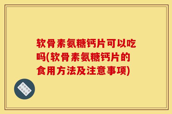 软骨素氨糖钙片可以吃吗(软骨素氨糖钙片的食用方法及注意事项)