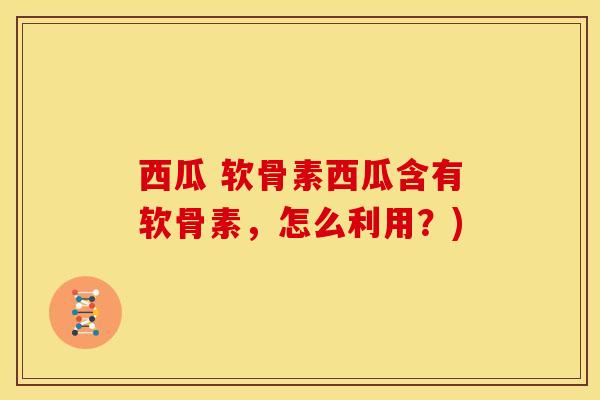 西瓜 软骨素西瓜含有软骨素，怎么利用？)
