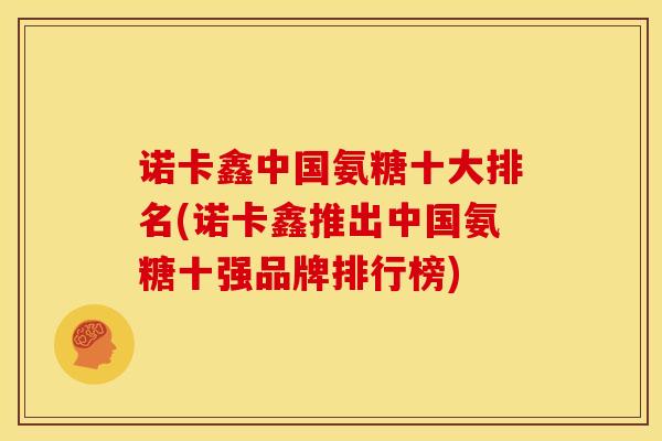 诺卡鑫中国氨糖十大排名(诺卡鑫推出中国氨糖十强品牌排行榜)