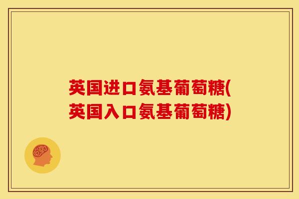 英国进口氨基葡萄糖(英国入口氨基葡萄糖) 英国进口氨基葡萄糖(英国入口氨基葡萄糖)