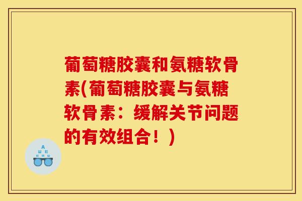 葡萄糖胶囊和氨糖软骨素(葡萄糖胶囊与氨糖软骨素:缓解关节问题的有效组合!) 葡萄糖胶囊和氨糖软骨素(葡萄糖胶囊与氨糖软骨素:缓解关节问题的有效组合!)
