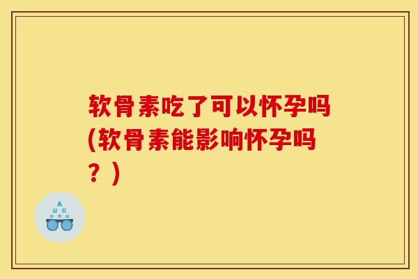 软骨素吃了可以怀孕吗(软骨素能影响怀孕吗？)