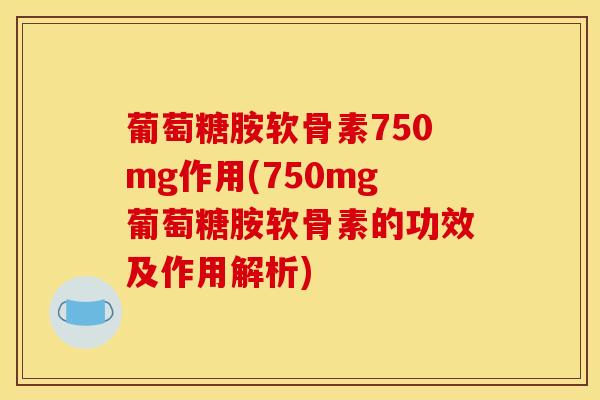 葡萄糖胺软骨素750mg作用(750mg葡萄糖胺软骨素的功效及作用解析) 葡萄糖胺软骨素750mg作用(750mg葡萄糖胺软骨素的功效及作用解析)