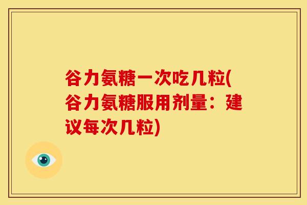 谷力氨糖一次吃几粒(谷力氨糖服用剂量：建议每次几粒)
