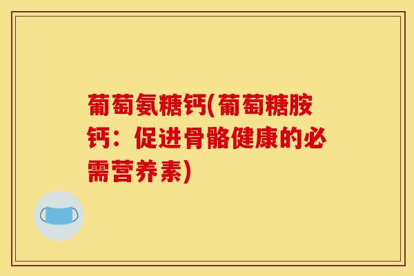 葡萄氨糖钙(葡萄糖胺钙：促进骨骼健康的必需营养素)