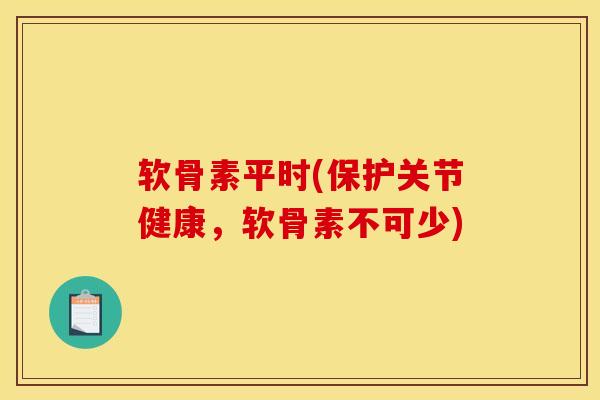 软骨素平时(保护关节健康，软骨素不可少)