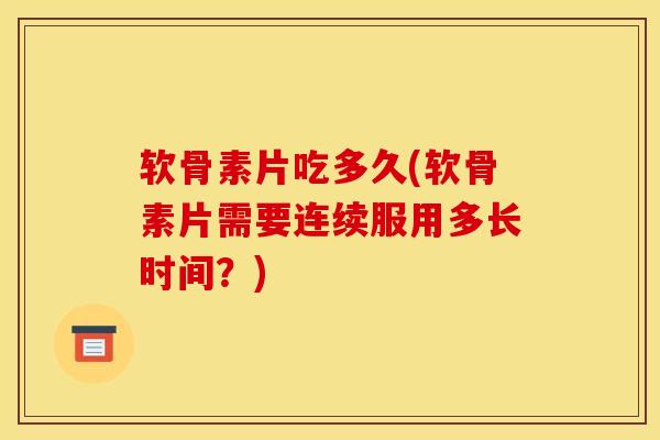 软骨素片吃多久(软骨素片需要连续服用多长时间？)