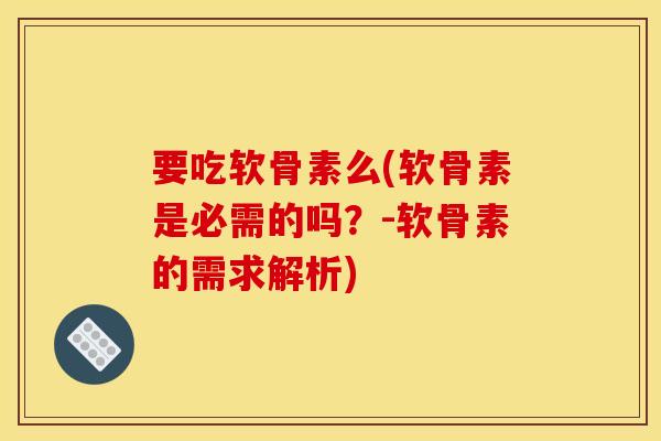 要吃软骨素么(软骨素是必需的吗?-软骨素的需求解析) 要吃软骨素么(软骨素是必需的吗?-软骨素的需求解析)
