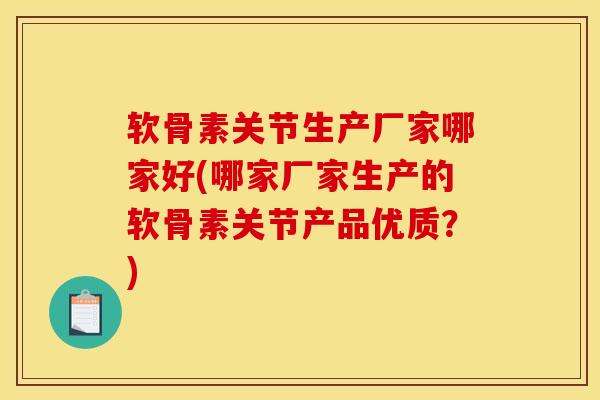软骨素关节生产厂家哪家好(哪家厂家生产的软骨素关节产品优质？)