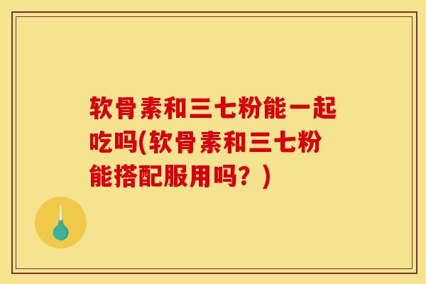软骨素和三七粉能一起吃吗(软骨素和三七粉能搭配服用吗?) 软骨素和三七粉能一起吃吗(软骨素和三七粉能搭配服用吗?)