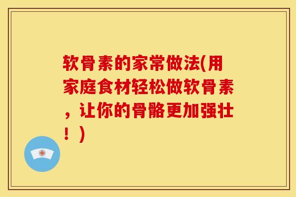 软骨素的家常做法(用家庭食材轻松做软骨素，让你的骨骼更加强壮！)