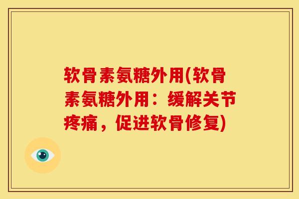 软骨素氨糖外用(软骨素氨糖外用：缓解关节疼痛，促进软骨修复)