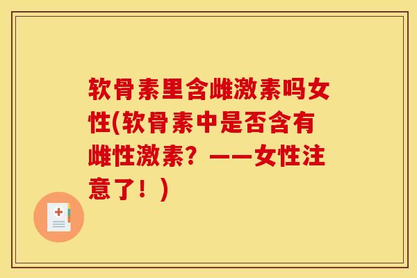 软骨素里含雌激素吗女性(软骨素中是否含有雌性激素？——女性注意了！)