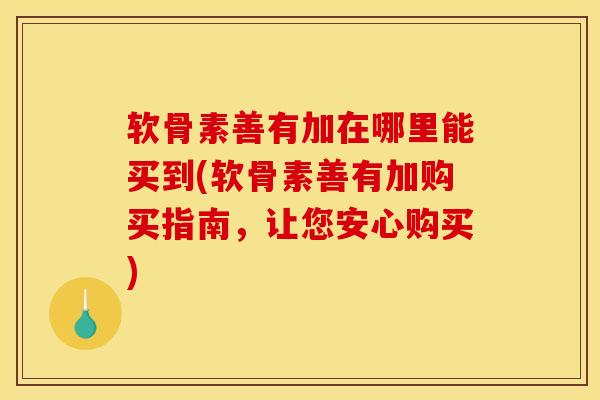 软骨素善有加在哪里能买到(软骨素善有加购买指南，让您安心购买)