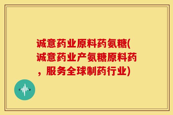 诚意药业原料药氨糖(诚意药业产氨糖原料药，服务全球制药行业)