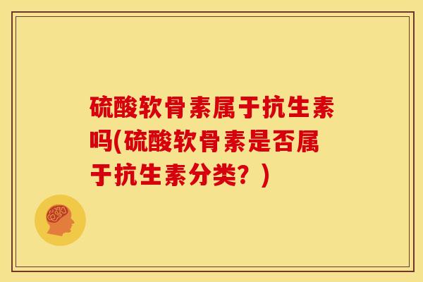 硫酸软骨素属于抗生素吗(硫酸软骨素是否属于抗生素分类?) 硫酸软骨素属于抗生素吗(硫酸软骨素是否属于抗生素分类?)