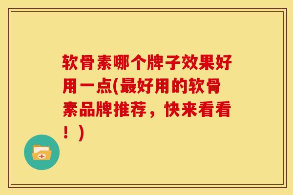 软骨素哪个牌子效果好用一点(最好用的软骨素品牌推荐，快来看看！)