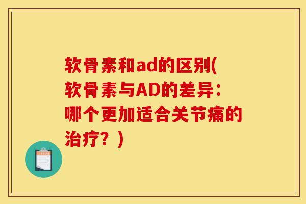 软骨素和ad的区别(软骨素与AD的差异:哪个更加适合关节痛的?) 软骨素和ad的区别(软骨素与AD的差异:哪个更加适合关节痛的?)