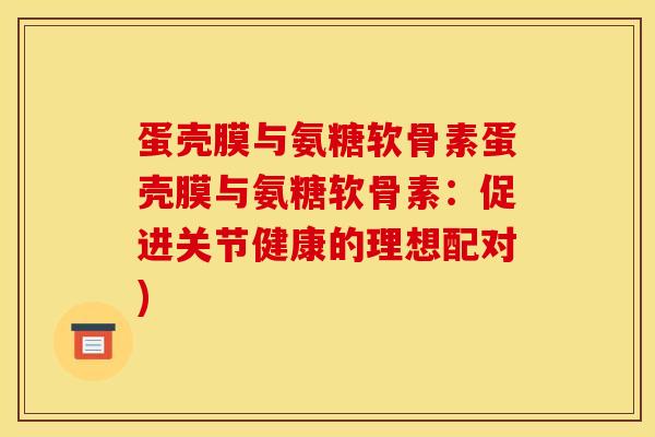 蛋壳膜与氨糖软骨素蛋壳膜与氨糖软骨素：促进关节健康的理想配对)