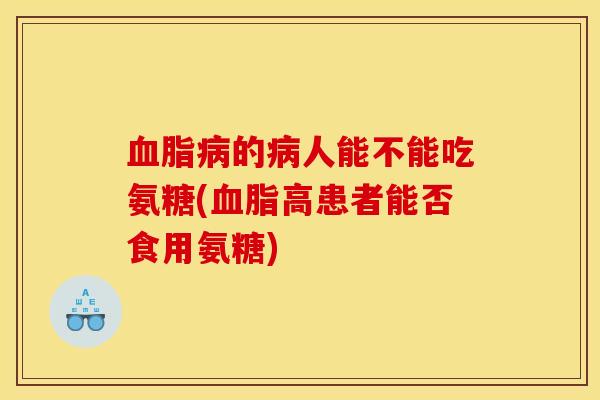 血脂病的病人能不能吃氨糖(血脂高患者能否食用氨糖)