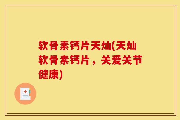 软骨素钙片天灿(天灿软骨素钙片，关爱关节健康)