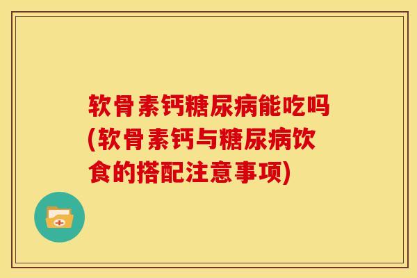 软骨素钙糖尿病能吃吗(软骨素钙与糖尿病饮食的搭配注意事项)