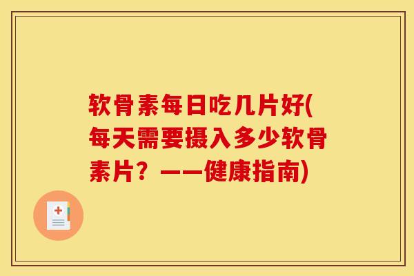 软骨素每日吃几片好(每天需要摄入多少软骨素片？——健康指南)